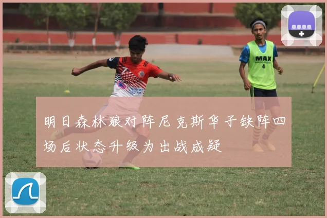 明日森林狼对阵尼克斯华子缺阵四场后状态升级为出战成疑