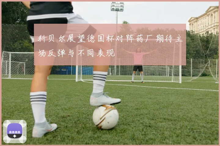 科贝尔展望德国杯对阵药厂期待主场反弹与不同表现