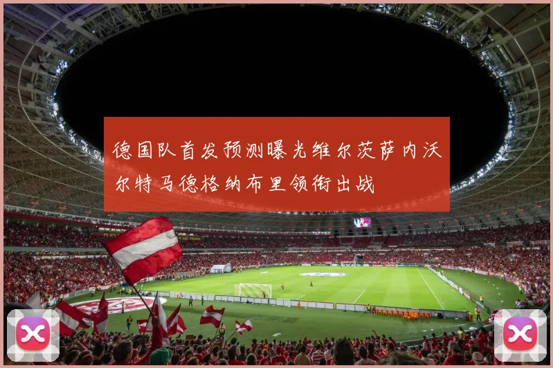 德国队首发预测曝光维尔茨萨内沃尔特马德格纳布里领衔出战