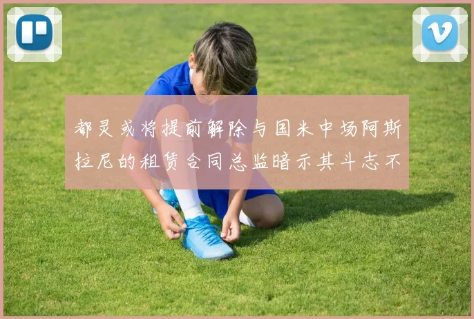 都灵或将提前解除与国米中场阿斯拉尼的租赁合同总监暗示其斗志不足