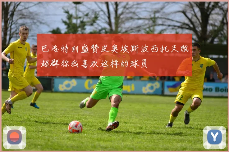 巴洛特利盛赞皮奥埃斯波西托天赋超群称我喜欢这样的球员