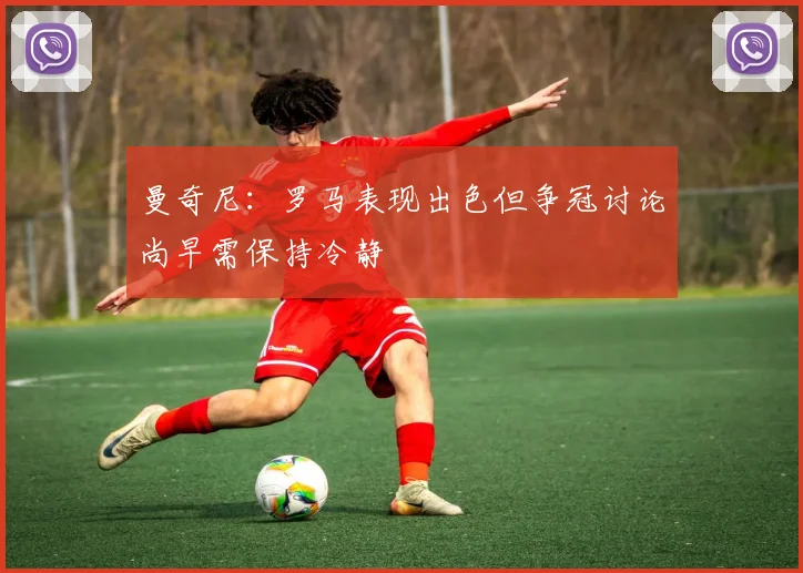 曼奇尼：罗马表现出色但争冠讨论尚早需保持冷静
