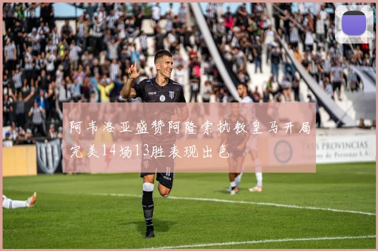阿韦洛亚盛赞阿隆索执教皇马开局完美14场13胜表现出色