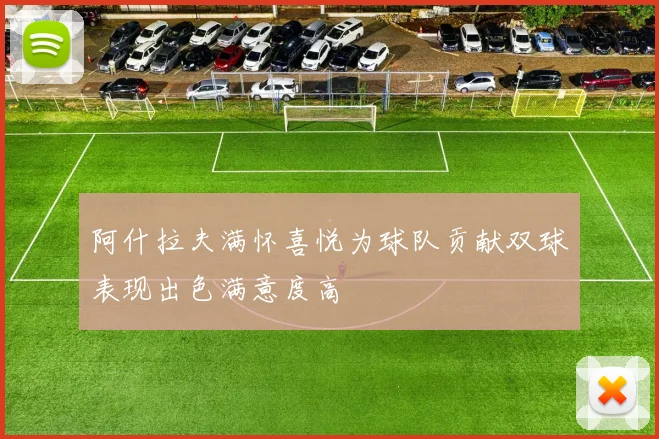 阿什拉夫满怀喜悦为球队贡献双球表现出色满意度高