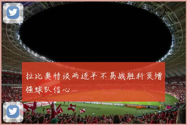 拉比奥特谈两连平不易战胜科莫增强球队信心