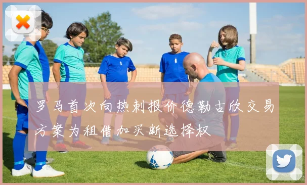 罗马首次向热刺报价德勒古欣交易方案为租借加买断选择权