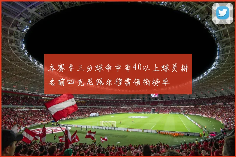 本赛季三分球命中率40以上球员排名前四克尼佩尔穆雷领衔榜单