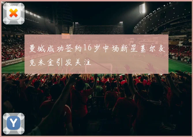 曼城成功签约16岁中场新星基尔麦克米金引发关注