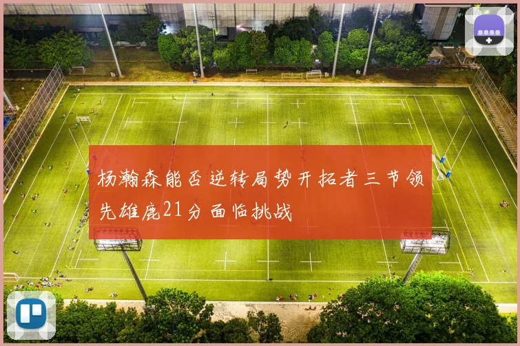 杨瀚森能否逆转局势开拓者三节领先雄鹿21分面临挑战