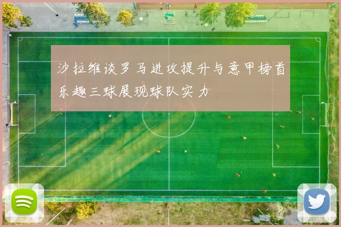 沙拉维谈罗马进攻提升与意甲榜首乐趣三球展现球队实力