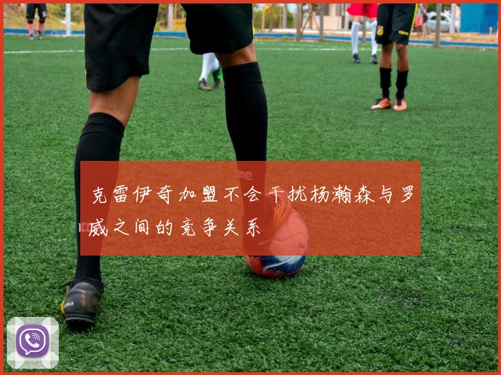 克雷伊奇加盟不会干扰杨瀚森与罗威之间的竞争关系