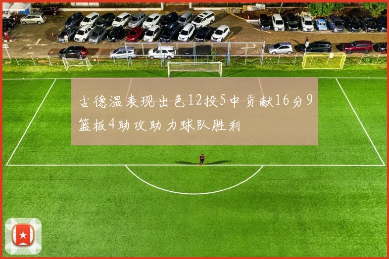 古德温表现出色12投5中贡献16分9篮板4助攻助力球队胜利