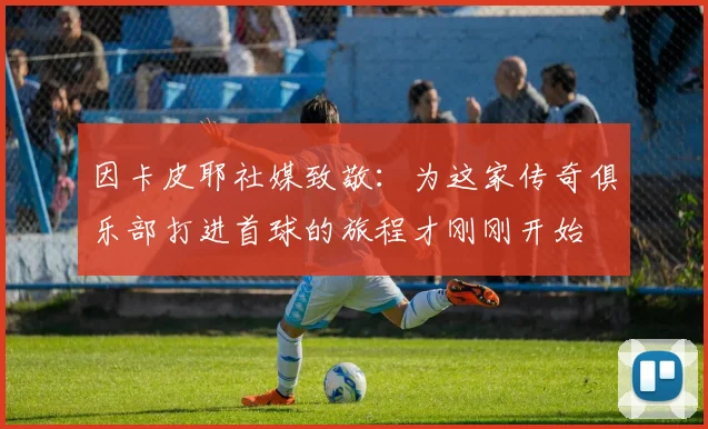 因卡皮耶社媒致敬：为这家传奇俱乐部打进首球的旅程才刚刚开始