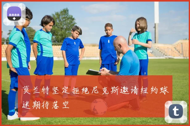 莫兰特坚定拒绝尼克斯邀请纽约球迷期待落空