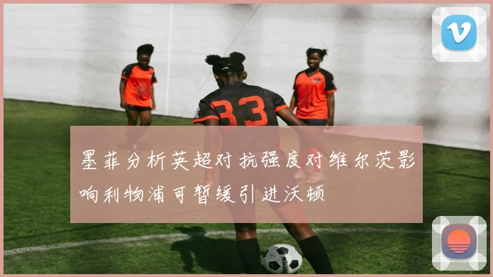 墨菲分析英超对抗强度对维尔茨影响利物浦可暂缓引进沃顿