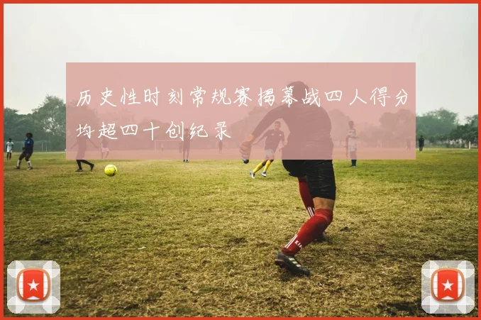 历史性时刻常规赛揭幕战四人得分均超四十创纪录